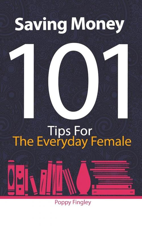 Cover of the book Saving Money 101: Tips For The Everyday Female by Poppy Fingley, Poppy Fingley