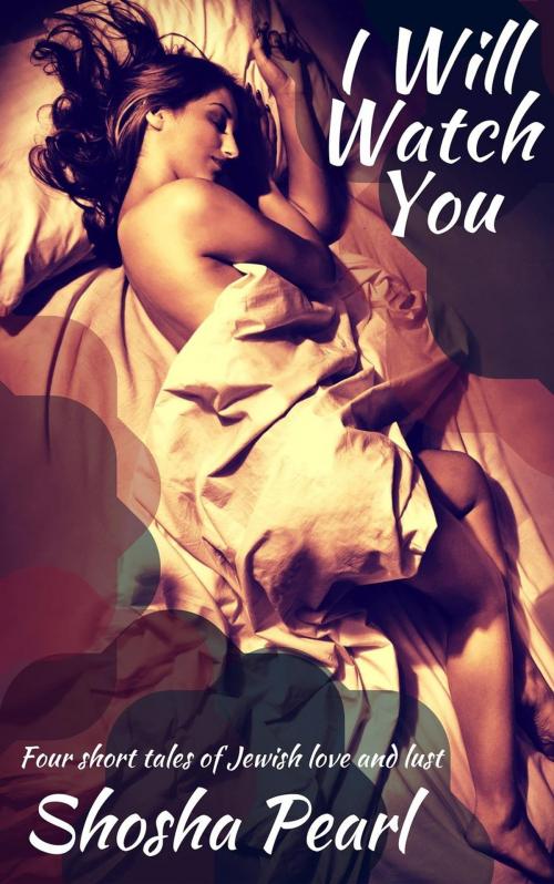 Cover of the book I Will Watch You: Four short tales of Jewish love and lust by Shosha Pearl, Shosha Pearl