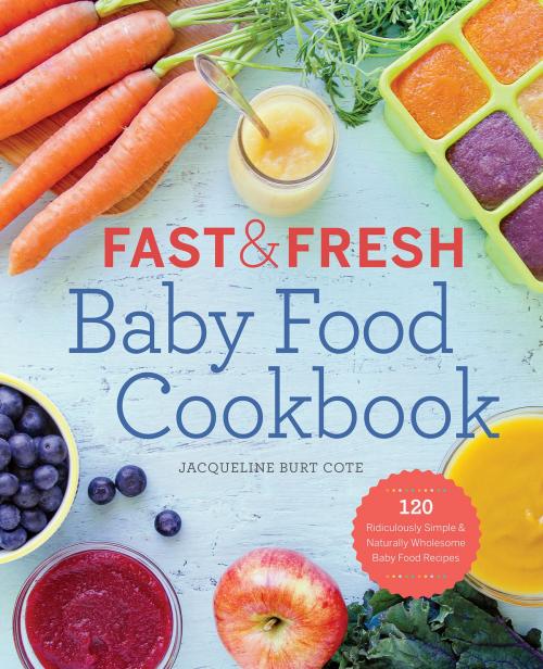 Cover of the book Fast and Fresh Baby Food Cookbook: 120 Ridiculously Simple and Naturally Wholesome Baby Food Recipes by Jacqueline Burt Cote, Callisto Media Inc.