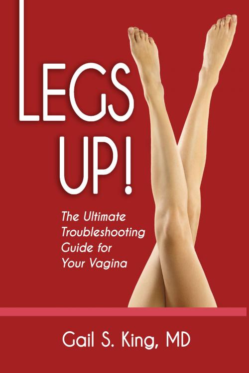 Cover of the book Legs Up!-The Ultimate Troubleshooting Guide for Your Vagina by Gail S. King, MD, Gail S. King, MD