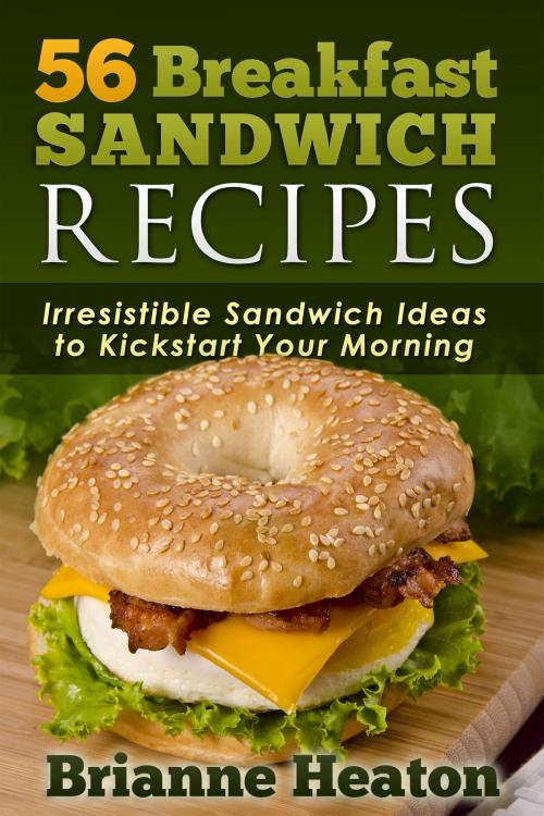 Cover of the book 56 Breakfast Sandwich Recipes: Irresistible Sandwich Ideas to Kickstart Your Morning by Brianne Heaton, Revelry Publishing