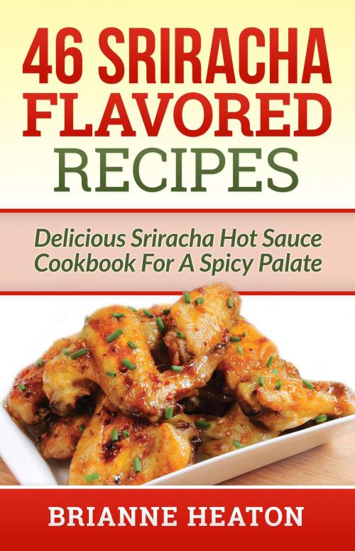 Cover of the book 46 Sriracha Flavored Recipes: Delicious Sriracha Hot Sauce Cookbook For A Spicy Palate by Brianne Heaton, Revelry Publishing