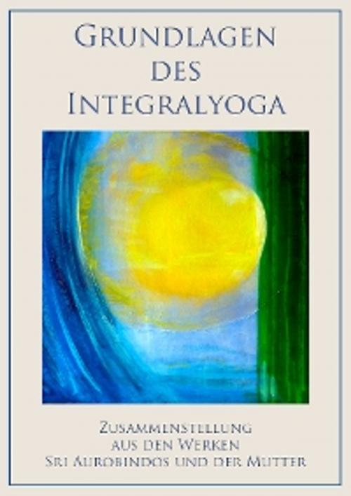 Cover of the book Grundlagen des Integralyoga by Sri Aurobindo, Die (d.i. Mira Alfassa) Mutter, Nolini Kanta Gupta, Sri Aurobindo Digital Edition