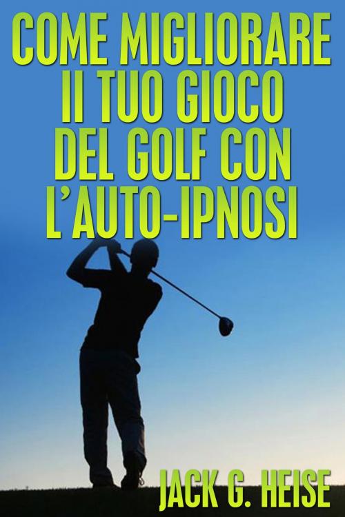 Cover of the book Come migliorare il tuo Gioco del Golf con l'AUTO-IPNOS by Jack G. Heise, David De Angelis