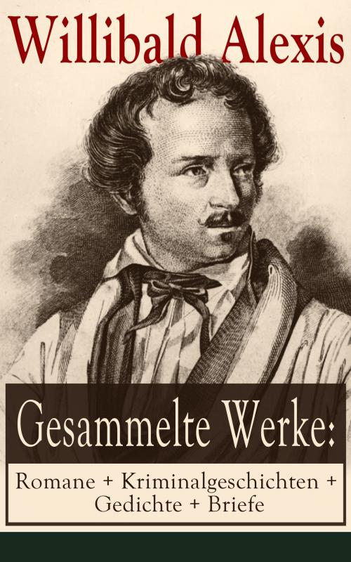 Cover of the book Gesammelte Werke: Romane + Kriminalgeschichten + Gedichte + Briefe by Willibald Alexis, e-artnow