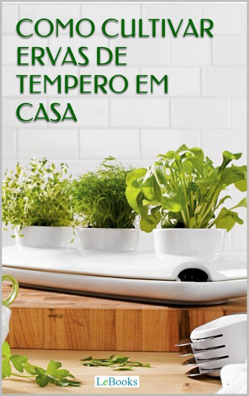 Cover of the book Como cultivar ervas de tempero em casa by Edições Lebooks, Lebooks Editora