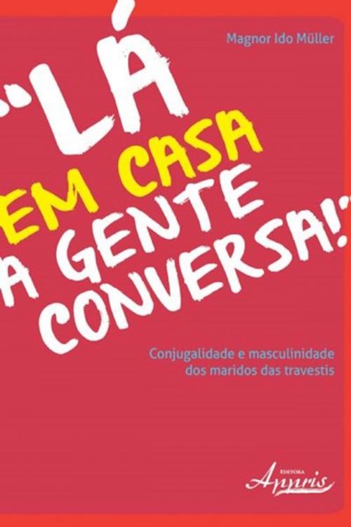 Cover of the book Lá em casa a gente conversa! conjugalidade e masculinidade dos maridos das travestis by Magnor Ido Müller, Editora Appris