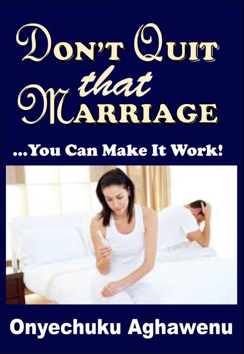Cover of the book Don't Quit That Marriage ...You Can Make It Work! by Onyechuku Aghawenu Ph.D, Mongraphics Ltd