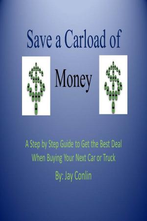 Cover of Save a Carload of Money: A Step by Step Guide to Get the Best Deal When Buying Your Next Car or Truck
