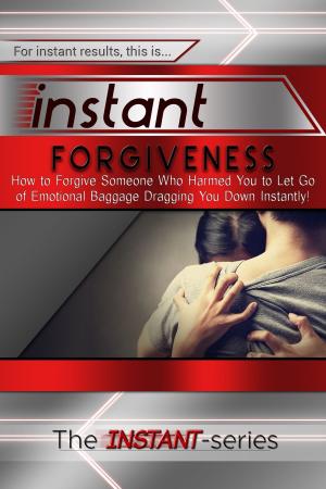 Cover of Instant Forgiveness: How to Forgive Someone Who Harmed You to Let Go of Emotional Baggage Dragging You Down Instantly!