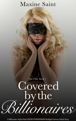 Cover of the book The Club Book 1: Covered by the Billionaires: A Billionaire Alpha Male BDSM FFMMMMMM Multiple Partner Fetish Story by Maxine Saint