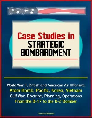 Cover of the book Case Studies in Strategic Bombardment: World War II, British and American Air Offensive, Atom Bomb, Pacific, Korea, Vietnam, Gulf War, Doctrine, Planning, Operations, From the B-17 to the B-2 Bomber by Progressive Management