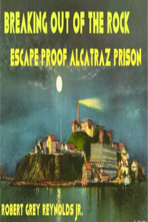 Cover of the book Breaking Out Of The Rock Escape Proof Alcatraz Prison by Robert Grey Reynolds Jr