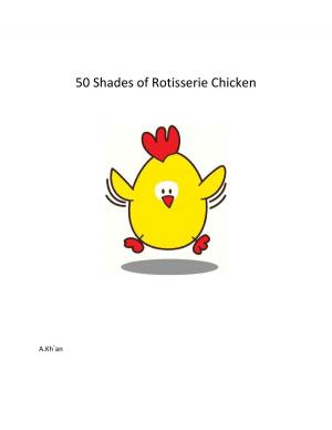 Cover of the book 50 Shades of Rotisserie Chicken by A Kh'an