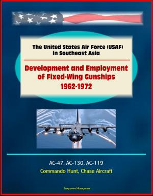 Cover of the book The United States Air Force (USAF) in Southeast Asia: Development and Employment of Fixed-Wing Gunships 1962-1972 - AC-47, AC-130, AC-119, Commando Hunt, Chase Aircraft by Progressive Management