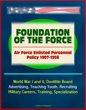 Cover of the book Foundation of the Force: Air Force Enlisted Personnel Policy 1907-1956 - World War I and II, Doolittle Board, Advertising, Teaching Youth, Recruiting, Military Careers, Training, Specialization by Progressive Management