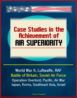 Cover of the book Case Studies in the Achievement of Air Superiority: World War II, Luftwaffe, RAF, Battle of Britain, Soviet Air Force, Operation Overlord, Pacific, Air War Japan, Korea, Southeast Asia, Israel by Progressive Management