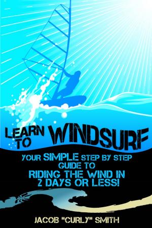 Book cover of Learn to Windsurf: Your Simple Step by Step Guide to Riding the Wind in 2 Days or Less!
