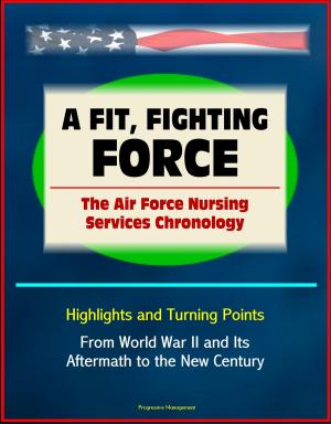 Cover of the book A Fit, Fighting Force: The Air Force Nursing Services Chronology - Highlights and Turning Points, From World War II and Its Aftermath to the New Century by Progressive Management