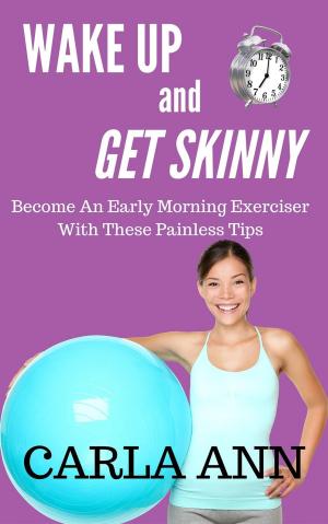 Book cover of Wake Up And Get Skinny: Become An Early Morning Exerciser With These Painless Tips
