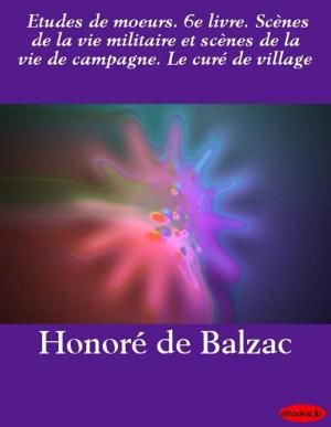 Cover of the book Etudes de moeurs. 6e livre. Scènes de la vie militaire et scènes de la vie de campagne. Le curé de village by Cardinal de Retz