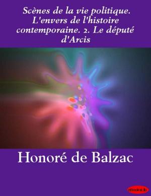 Cover of the book Scènes de la vie politique. L'envers de l'histoire contemporaine. 2. Le député d'Arcis by eBooksLib
