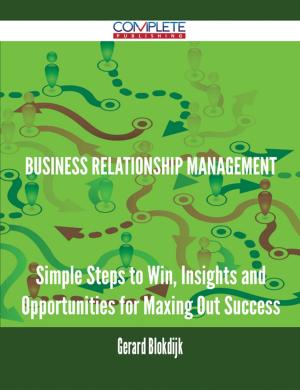 Cover of the book Business Relationship Management - Simple Steps to Win, Insights and Opportunities for Maxing Out Success by Jeffery Cox