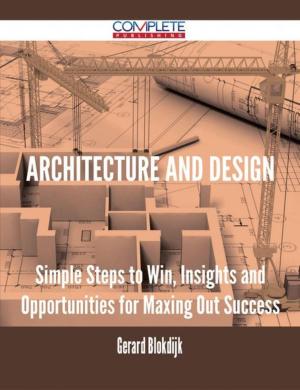 Cover of the book Architecture and Design - Simple Steps to Win, Insights and Opportunities for Maxing Out Success by Gerard Blokdijk