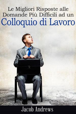 Cover of the book Le Migliori Risposte alle Domande Più Difficili ad un Colloquio di Lavoro by Patrice Martinez
