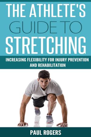 Cover of the book The Athlete's Guide to Stretching: Increasing Flexibility For Inury Prevention And Rehabilitation by Paul Rogers