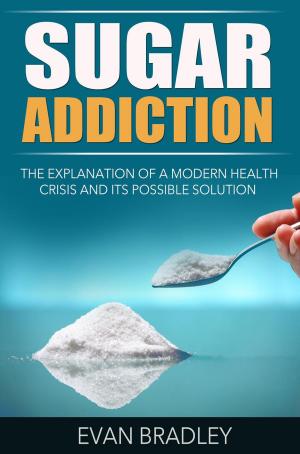 Cover of the book Sugar Addiction: The Explanation of a Modern Health Crisis and Its Possible Solution by Evan Bradley