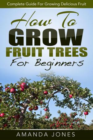 Cover of How To Grow Fruit Trees For Beginners: Complete Guide For Growing Delicious Fruit