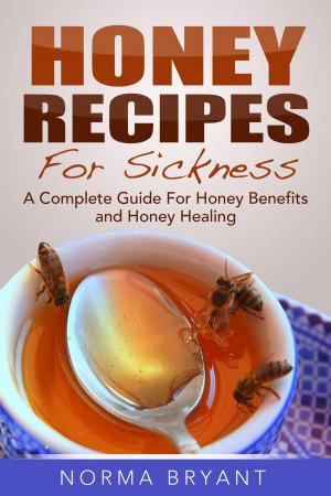Cover of the book Honey Recipes For Sickness: A Complete Guide For Honey Benefits and Honey Healing by Tammy Shames, Lyssie Lakatos