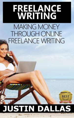 Cover of the book Freelance Writing: Making Money Through Online Freelance Writing by Justin Dallas
