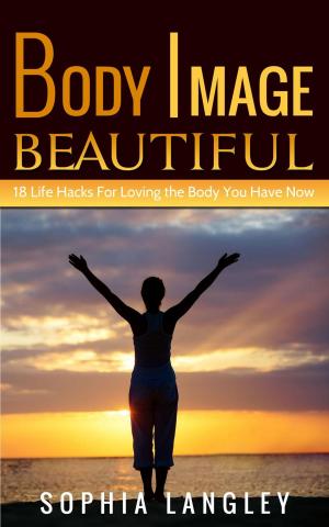 Cover of the book Body Image Beautiful: 18 Life Hacks for Loving the Body You Have Now by Sophia Langley