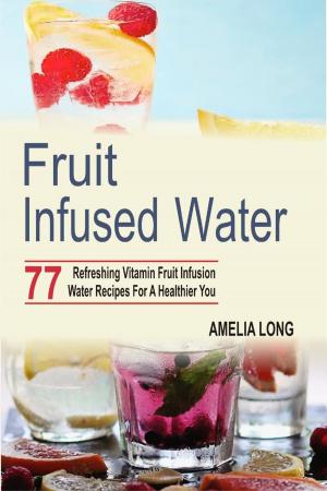 Cover of the book Fruit Infused Water: 77 Refreshing Vitamin Fruit Infusion Water Recipes For A Healthier You by Sandy Comfort