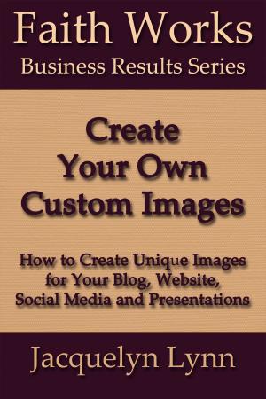Book cover of Create Your Own Custom Images: How to Create Unique Images for Your Blog, Website, Social Media and Presentations
