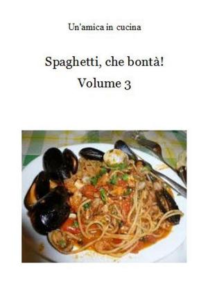 Cover of the book Spaghetti, che bontà! Volume 3 by Un'amica In Cucina