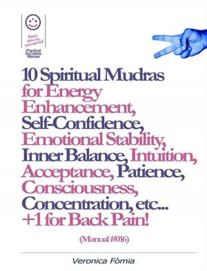 Cover of 10 Spiritual Mudras for Energy Enhancement, Self-Confidence, Emotional Stability, Inner Balance, Acceptance, Patience, Consciousness, Intuition, Concentration etc... +1 for Back Pain! (Manual #016)