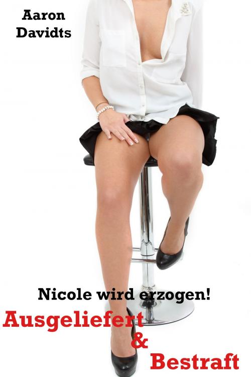 Cover of the book Ausgeliefert & bestraft - Nicole wird erzogen! by Aaron Davidts, none