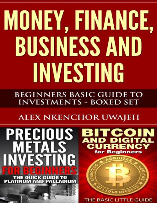 Cover of the book Money, Finance, Business and Investing: Beginners Basic Guide to Investments - Boxed Set by Alex Nkenchor Uwajeh, Alex Nkenchor Uwajeh