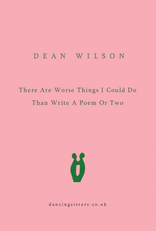 Cover of the book There Are Worse Things I Could Do Than Write A Poem Or Two by Dean Wilson, Dancing Sisters