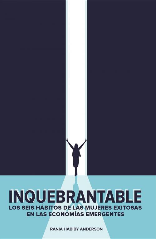 Cover of the book Inquebrantable: Los seis hábitos de las mujeres exitosas en las economías emergentes by Rania Habiby Anderson, Meridian Consulting LLC