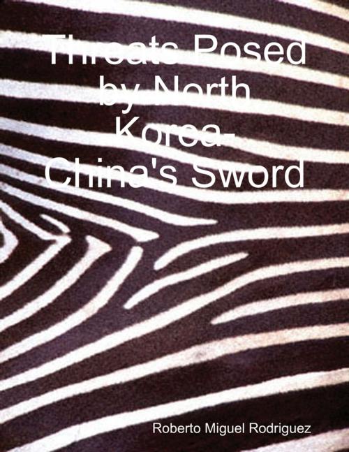 Cover of the book Threats Posed By North Korea - China's Sword by Roberto Miguel Rodriguez, Lulu.com