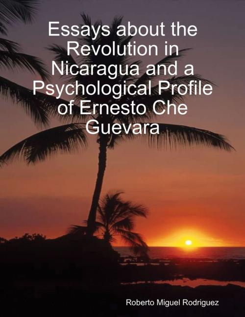 Cover of the book Essays About the Revolution In Nicaragua and a Psychological Profile of Ernesto Che Guevara by Roberto Miguel Rodriguez, Lulu.com