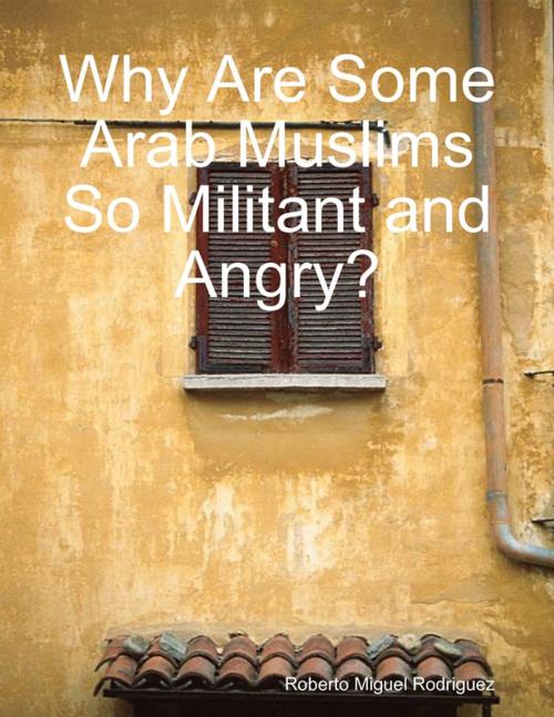 Cover of the book Why Are Some Arab Muslims So Militant and Angry? by Roberto Miguel Rodriguez, Lulu.com