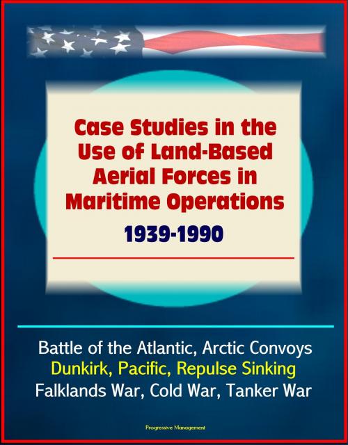 Cover of the book Case Studies in the Use of Land-Based Aerial Forces in Maritime Operations, 1939-1990: Battle of the Atlantic, Arctic Convoys, Dunkirk, Pacific, Repulse Sinking, Falklands War, Cold War, Tanker War by Progressive Management, Progressive Management