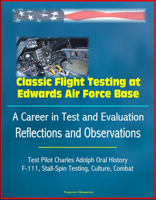 Cover of the book Classic Flight Testing at Edwards Air Force Base: A Career in Test and Evaluation: Reflections and Observations, Test Pilot Charles Adolph Oral History, F-111, Stall-Spin Testing, Culture, Combat by Progressive Management, Progressive Management