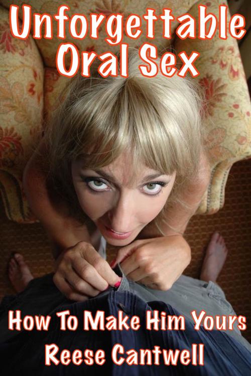 Cover of the book Unforgettable Oral Sex: How To Make Him Yours by Reese Cantwell, Reese Cantwell