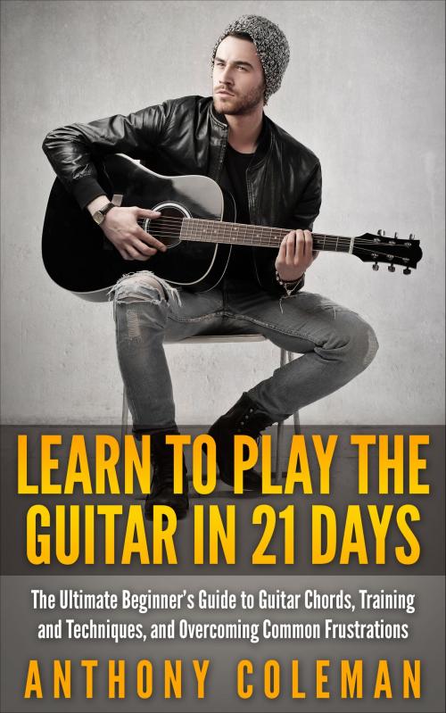 Cover of the book Learn to Play the Guitar in 21 Days: The Ultimate Beginner’s Guide to Guitar Chords, Training and Techniques, and Overcoming Common Frustrations by Anthony Coleman, Jordan Schultz